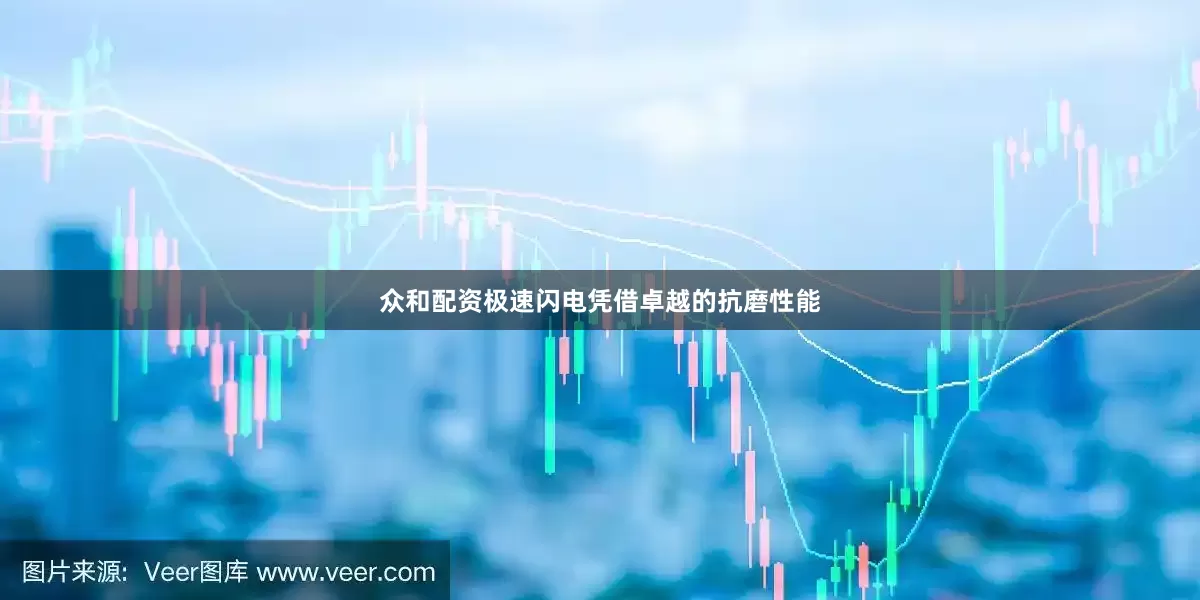 众和配资极速闪电凭借卓越的抗磨性能