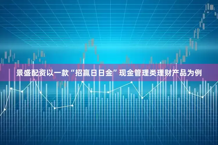 景盛配资以一款“招赢日日金”现金管理类理财产品为例