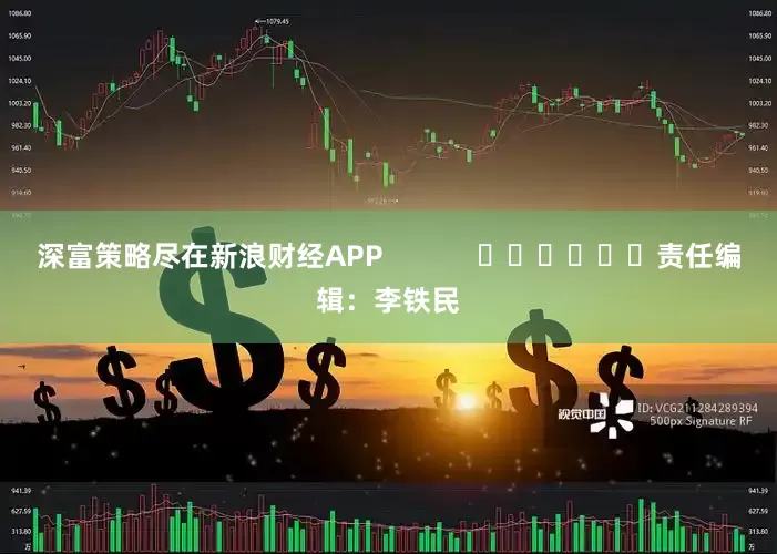 深富策略尽在新浪财经APP            						责任编辑：李铁民