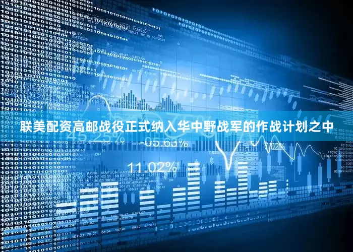 联美配资高邮战役正式纳入华中野战军的作战计划之中