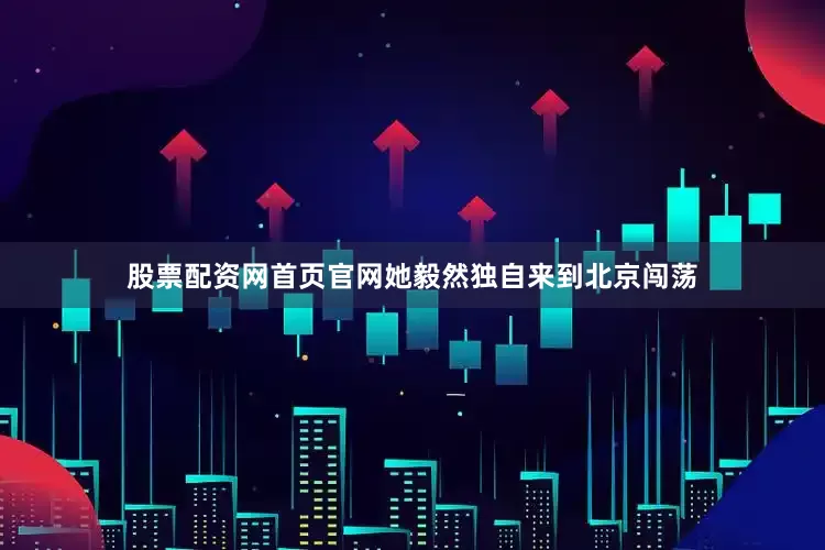 股票配资网首页官网她毅然独自来到北京闯荡