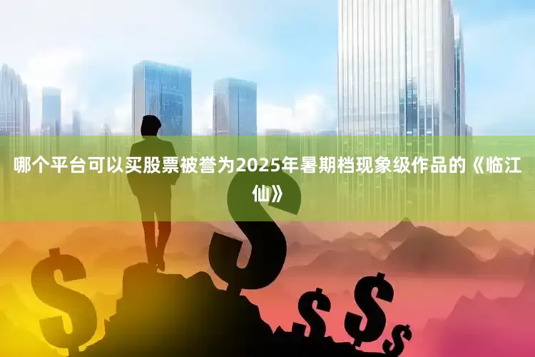 哪个平台可以买股票被誉为2025年暑期档现象级作品的《临江仙》