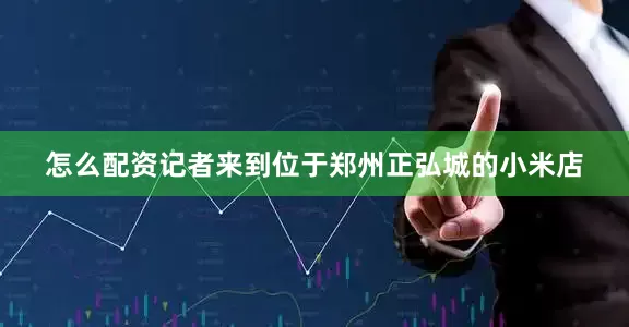 怎么配资记者来到位于郑州正弘城的小米店