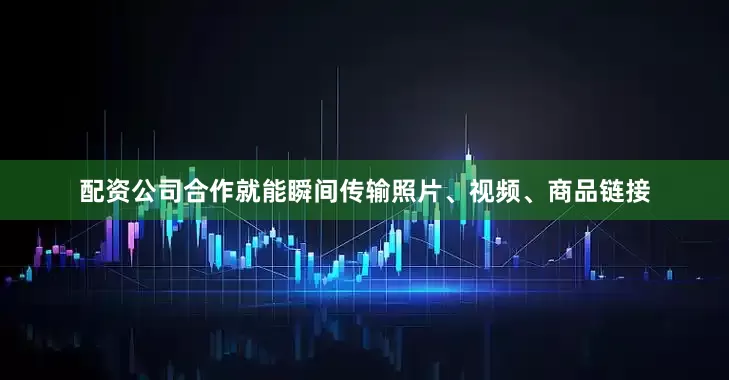 配资公司合作就能瞬间传输照片、视频、商品链接