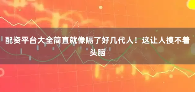 配资平台大全简直就像隔了好几代人！这让人摸不着头脑