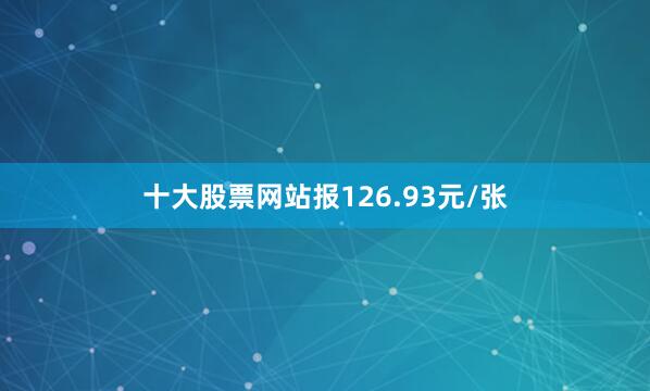 十大股票网站报126.93元/张