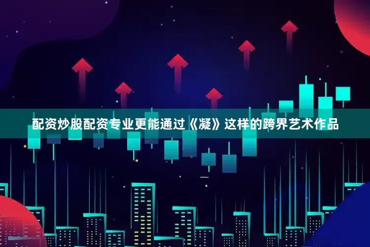 配资炒股配资专业更能通过《凝》这样的跨界艺术作品
