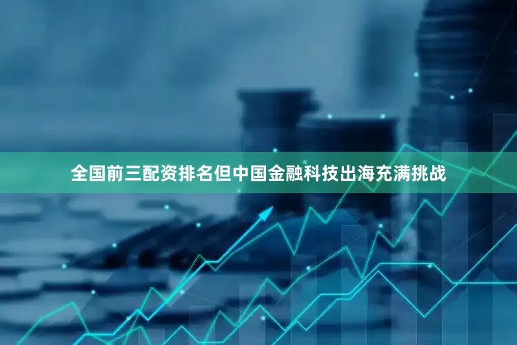 全国前三配资排名但中国金融科技出海充满挑战
