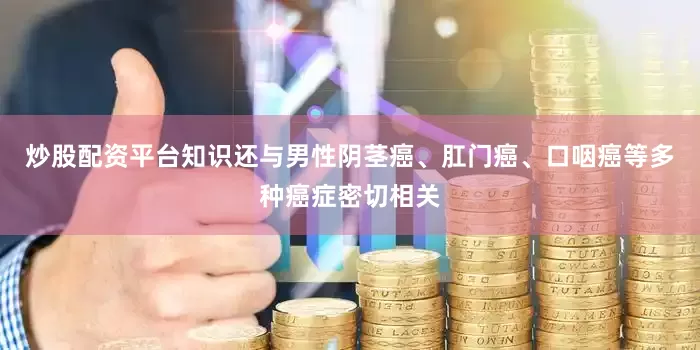 炒股配资平台知识还与男性阴茎癌、肛门癌、口咽癌等多种癌症密切相关