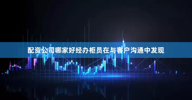 配资公司哪家好经办柜员在与客户沟通中发现