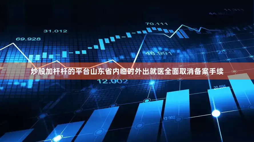 炒股加杆杆的平台山东省内临时外出就医全面取消备案手续