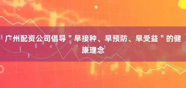 广州配资公司倡导＂早接种、早预防、早受益＂的健康理念