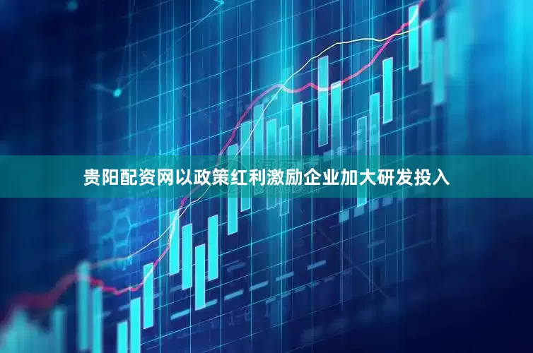 贵阳配资网以政策红利激励企业加大研发投入