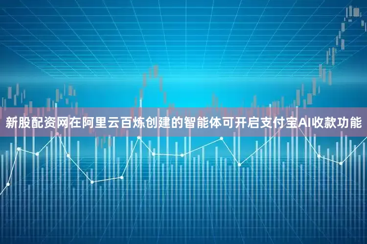 新股配资网在阿里云百炼创建的智能体可开启支付宝AI收款功能