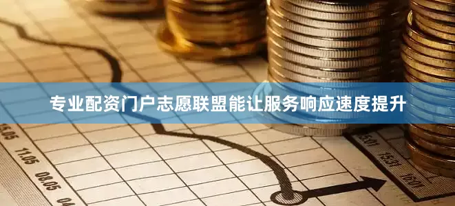 专业配资门户志愿联盟能让服务响应速度提升