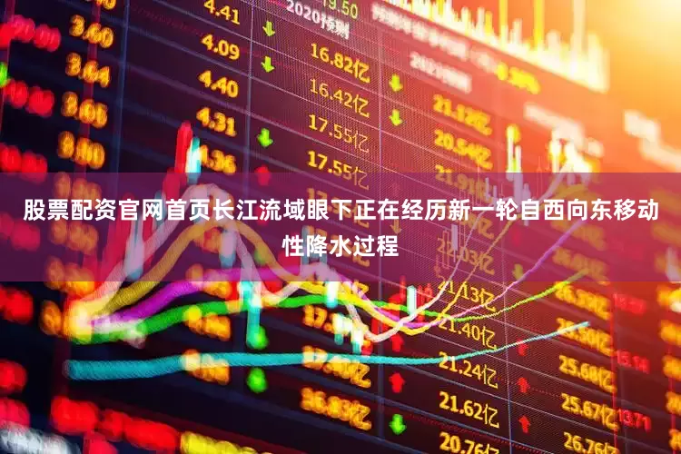 股票配资官网首页长江流域眼下正在经历新一轮自西向东移动性降水过程