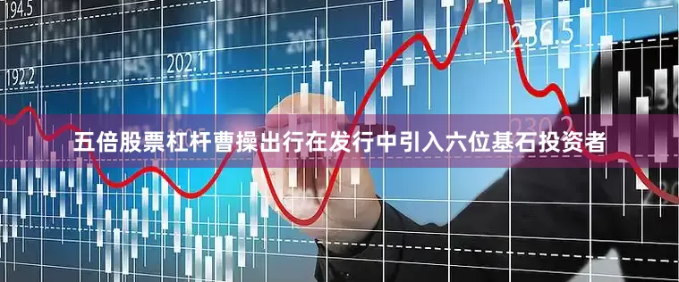 五倍股票杠杆曹操出行在发行中引入六位基石投资者