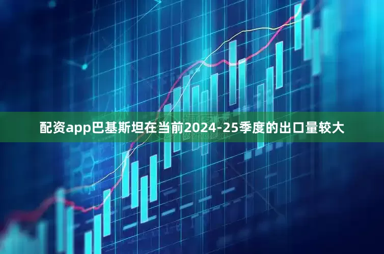 配资app巴基斯坦在当前2024-25季度的出口量较大