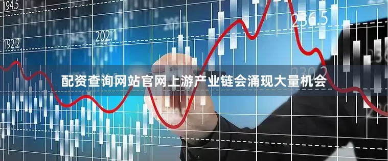 配资查询网站官网上游产业链会涌现大量机会