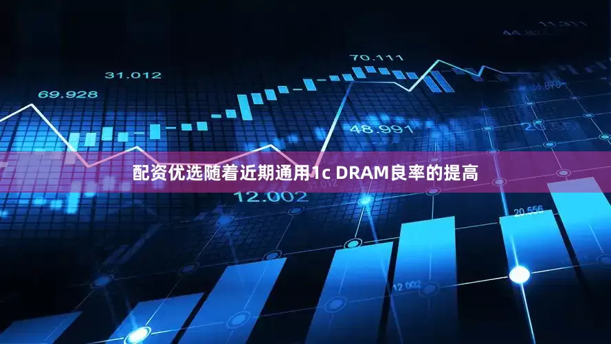 配资优选随着近期通用1c DRAM良率的提高