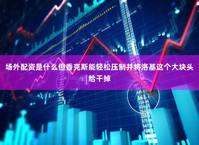 场外配资是什么但香克斯能轻松压制并将洛基这个大块头给干掉