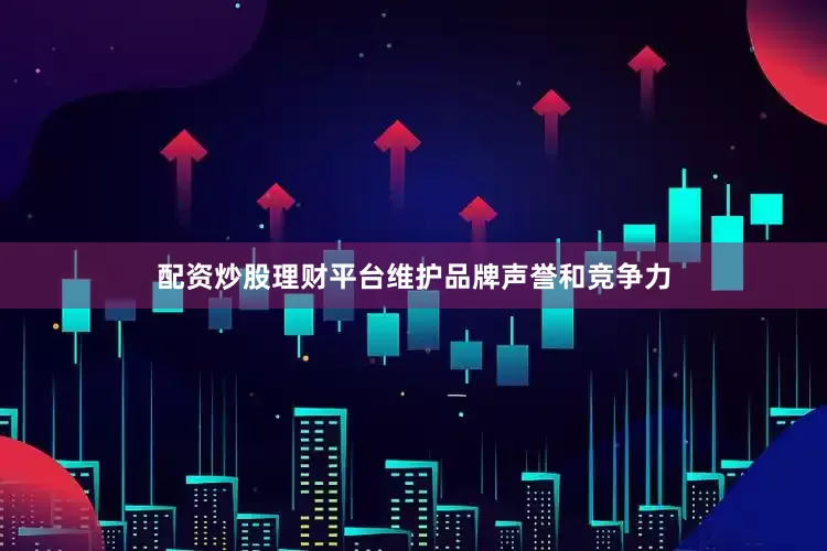 配资炒股理财平台维护品牌声誉和竞争力
