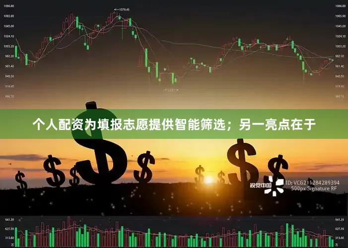个人配资为填报志愿提供智能筛选；另一亮点在于