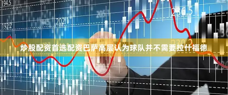 炒股配资首选配资巴萨高层认为球队并不需要拉什福德
