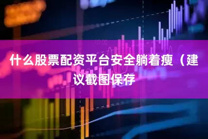 什么股票配资平台安全躺着瘦（建议截图保存