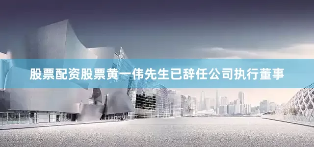 股票配资股票黄一伟先生已辞任公司执行董事