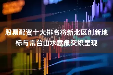 股票配资十大排名将新北区创新地标与常台山水意象交织呈现