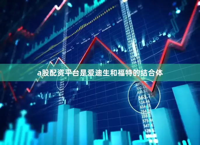 a股配资平台是爱迪生和福特的结合体