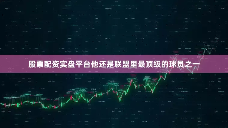 股票配资实盘平台他还是联盟里最顶级的球员之一