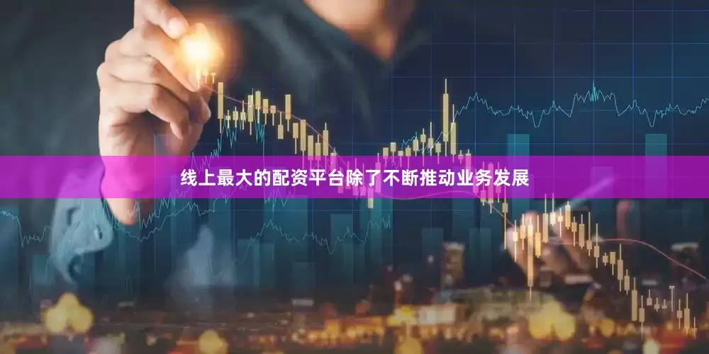 线上最大的配资平台除了不断推动业务发展