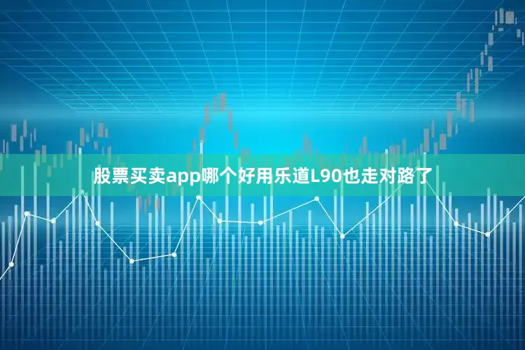 股票买卖app哪个好用乐道L90也走对路了