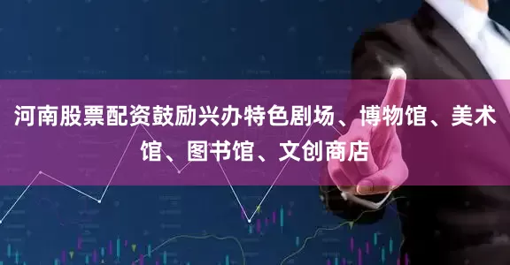 河南股票配资鼓励兴办特色剧场、博物馆、美术馆、图书馆、文创商店