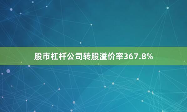 股市杠杆公司转股溢价率367.8%