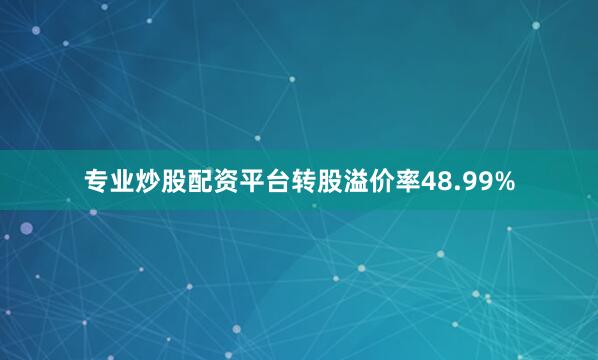 专业炒股配资平台转股溢价率48.99%