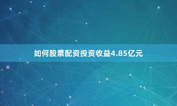 如何股票配资投资收益4.85亿元