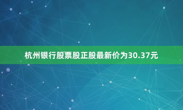杭州银行股票股正股最新价为30.37元