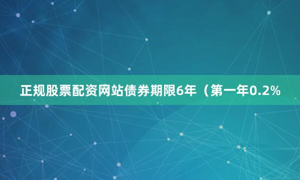 正规股票配资网站债券期限6年（第一年0.2%