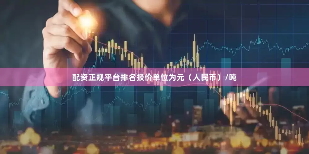 配资正规平台排名报价单位为元（人民币）/吨