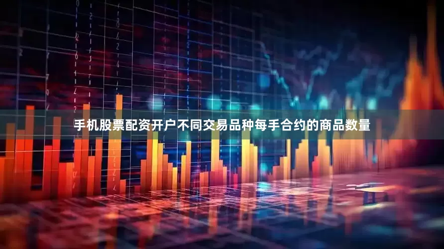 手机股票配资开户不同交易品种每手合约的商品数量