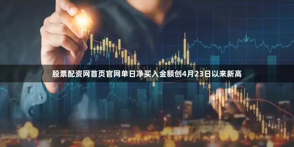 股票配资网首页官网单日净买入金额创4月23日以来新高