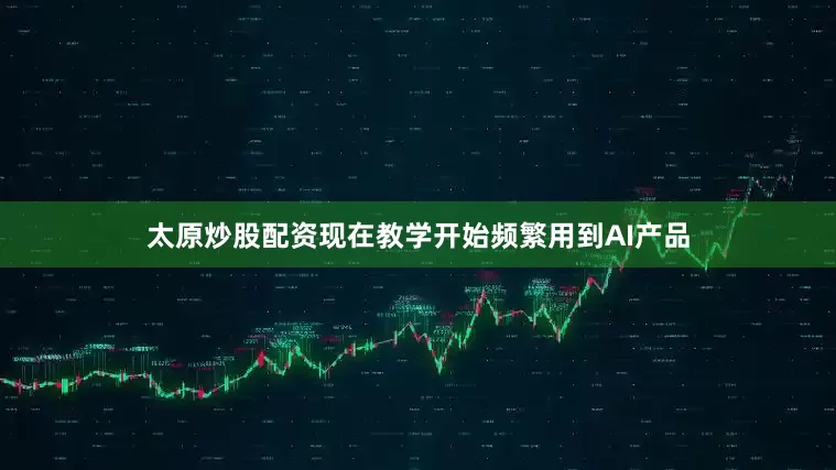 太原炒股配资现在教学开始频繁用到AI产品