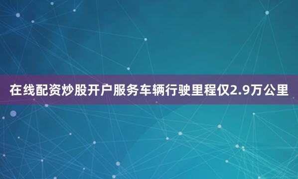 在线配资炒股开户服务车辆行驶里程仅2.9万公里