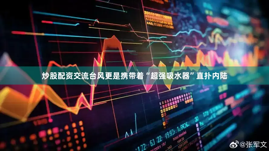 炒股配资交流台风更是携带着“超强吸水器”直扑内陆