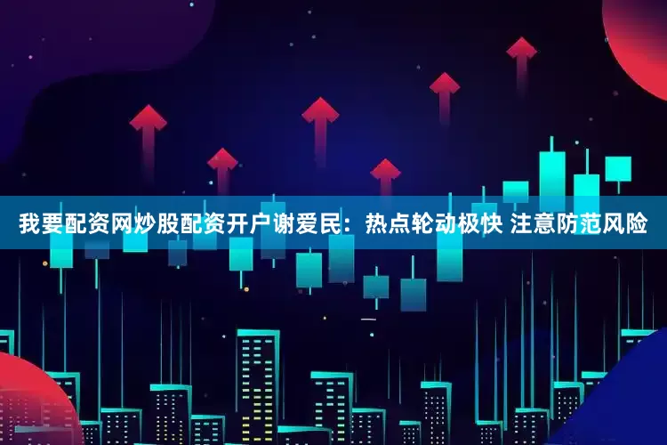 我要配资网炒股配资开户谢爱民:热点轮动极快 注意防范风险