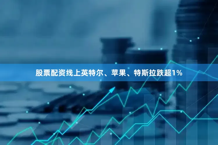 股票配资线上英特尔、苹果、特斯拉跌超1%