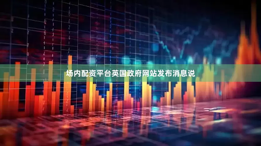 场内配资平台　　英国政府网站发布消息说